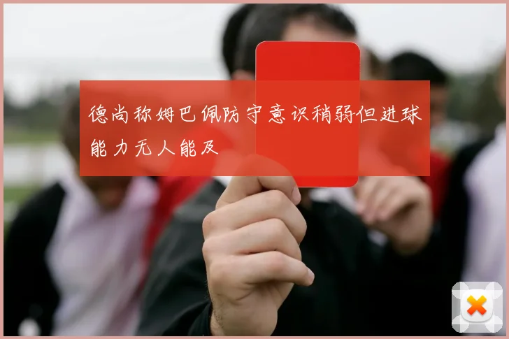 德尚称姆巴佩防守意识稍弱但进球能力无人能及