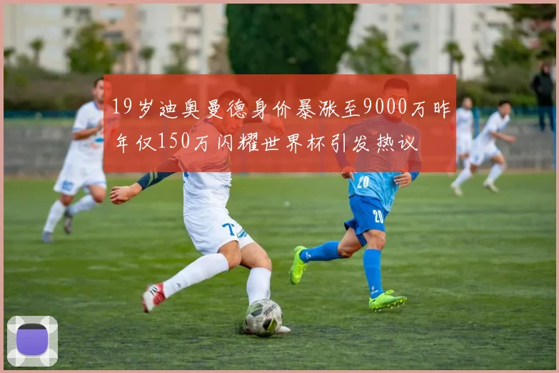 19岁迪奥曼德身价暴涨至9000万昨年仅150万闪耀世界杯引发热议