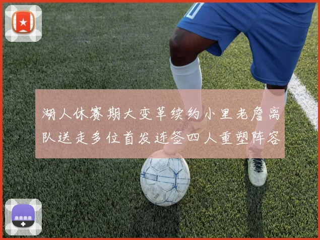 湖人休赛期大变革续约小里老詹离队送走多位首发连签四人重塑阵容