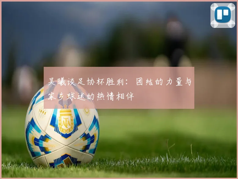 吴曦谈足协杯胜利：团结的力量与家乡球迷的热情相伴