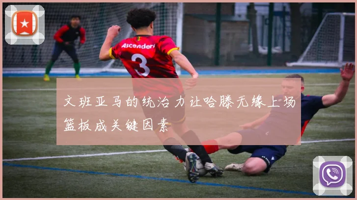 文班亚马的统治力让哈滕无缘上场篮板成关键因素