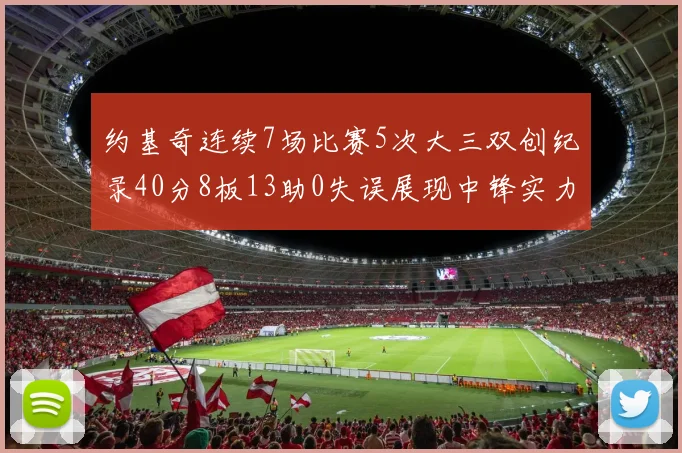 约基奇连续7场比赛5次大三双创纪录40分8板13助0失误展现中锋实力