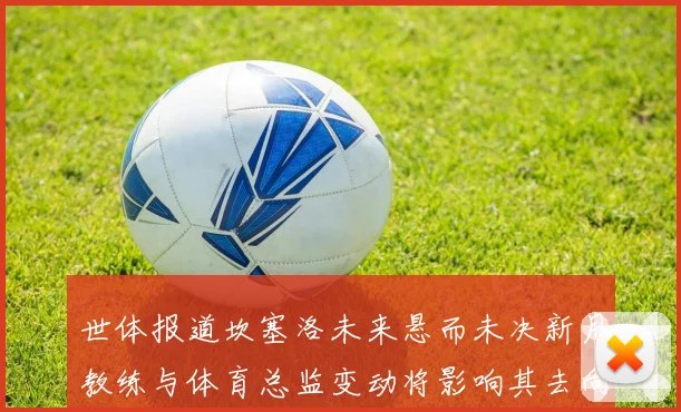 世体报道坎塞洛未来悬而未决新月教练与体育总监变动将影响其去向