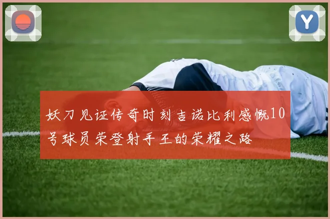 妖刀见证传奇时刻吉诺比利感慨10号球员荣登射手王的荣耀之路