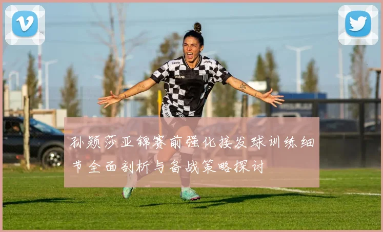 孙颖莎亚锦赛前强化接发球训练细节全面剖析与备战策略探讨
