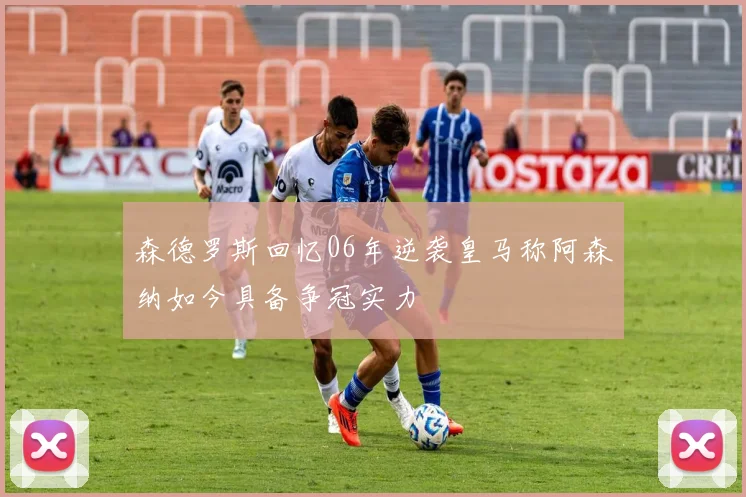 森德罗斯回忆06年逆袭皇马称阿森纳如今具备争冠实力