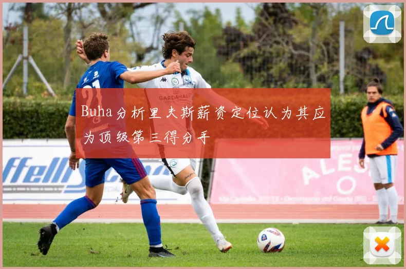 Buha分析里夫斯薪资定位认为其应为顶级第三得分手