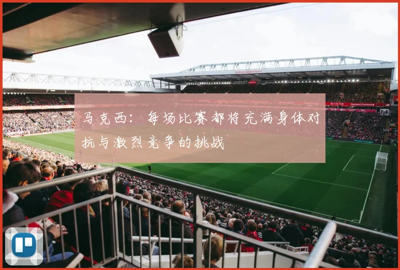 马克西：每场比赛都将充满身体对抗与激烈竞争的挑战