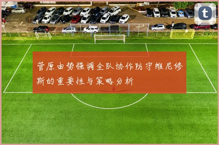 菅原由势强调全队协作防守维尼修斯的重要性与策略分析