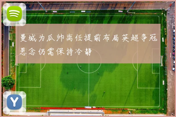 曼城为瓜帅离任提前布局英超争冠悬念仍需保持冷静