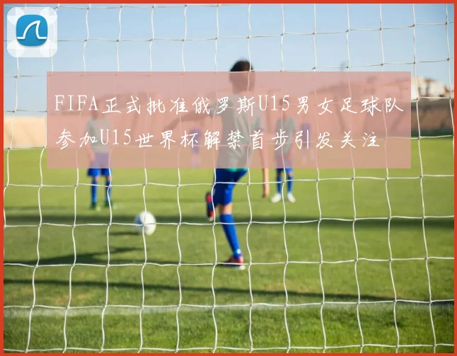 FIFA正式批准俄罗斯U15男女足球队参加U15世界杯解禁首步引发关注