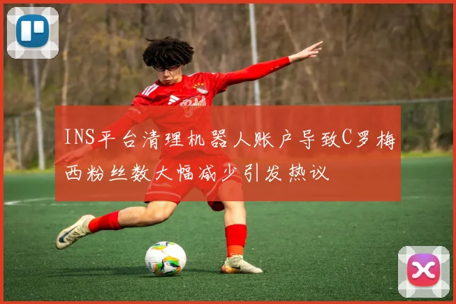 INS平台清理机器人账户导致C罗梅西粉丝数大幅减少引发热议