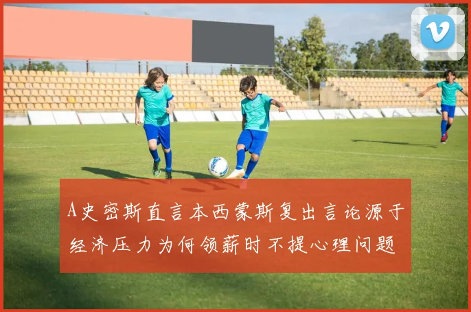 A史密斯直言本西蒙斯复出言论源于经济压力为何领薪时不提心理问题