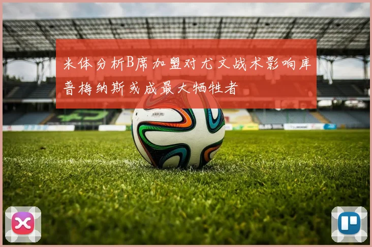 米体分析B席加盟对尤文战术影响库普梅纳斯或成最大牺牲者