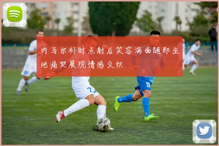 内马尔补时点射后笑容满面随即坐地痛哭展现情感交织