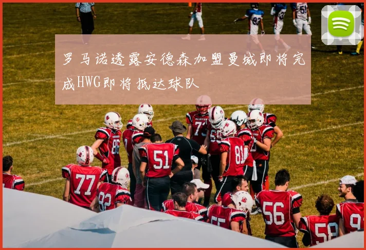 罗马诺透露安德森加盟曼城即将完成HWG即将抵达球队