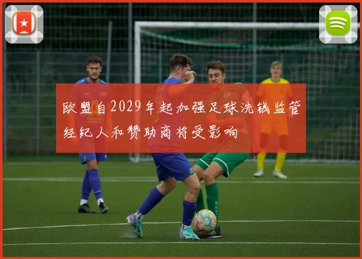 欧盟自2029年起加强足球洗钱监管经纪人和赞助商将受影响