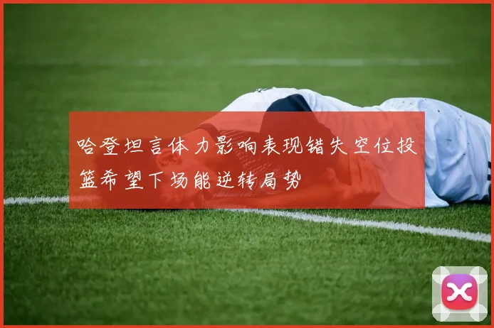 哈登坦言体力影响表现错失空位投篮希望下场能逆转局势