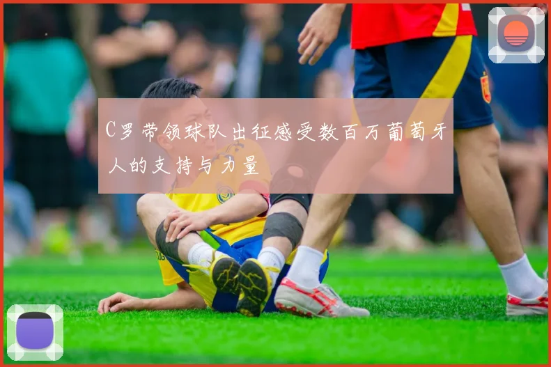 C罗带领球队出征感受数百万葡萄牙人的支持与力量