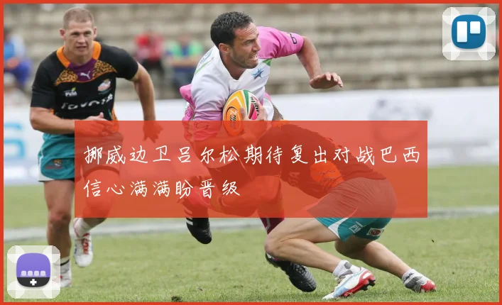 挪威边卫吕尔松期待复出对战巴西信心满满盼晋级