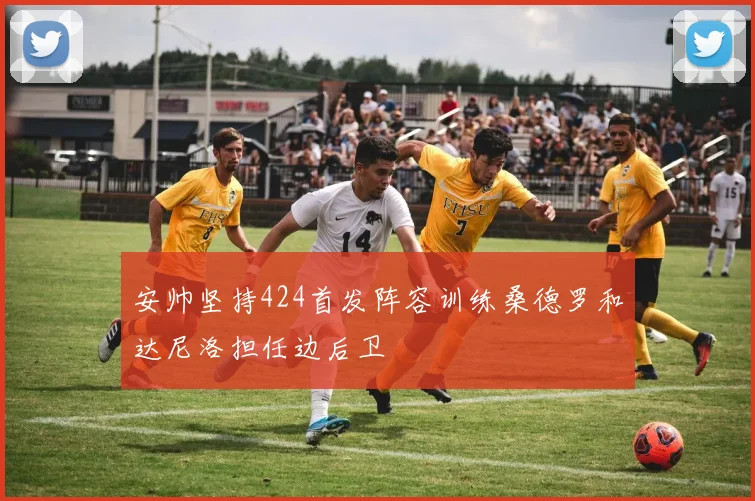 安帅坚持424首发阵容训练桑德罗和达尼洛担任边后卫