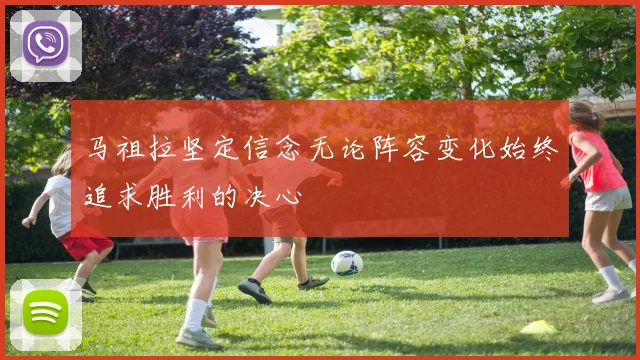 马祖拉坚定信念无论阵容变化始终追求胜利的决心